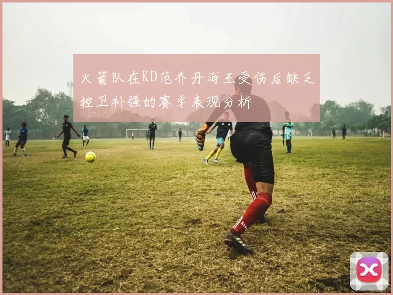 火箭队在KD范乔丹海王受伤后缺乏控卫补强的赛季表现分析