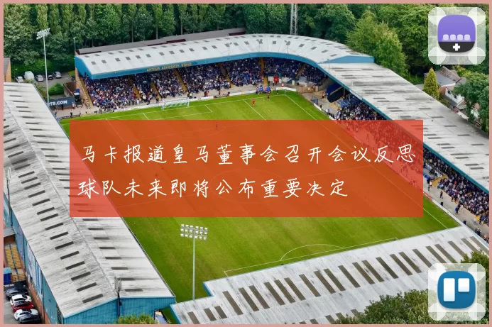 马卡报道皇马董事会召开会议反思球队未来即将公布重要决定