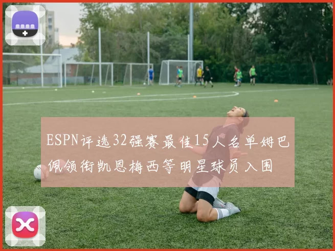 ESPN评选32强赛最佳15人名单姆巴佩领衔凯恩梅西等明星球员入围