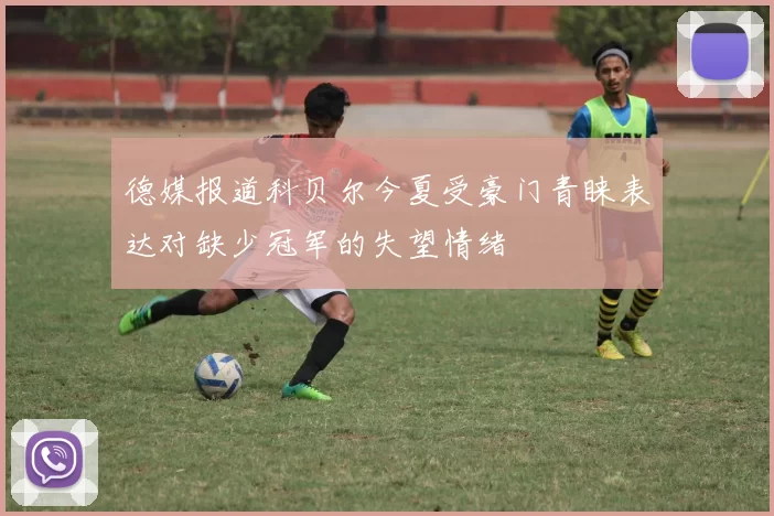 德媒报道科贝尔今夏受豪门青睐表达对缺少冠军的失望情绪