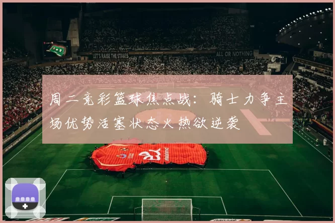 周二竞彩篮球焦点战：骑士力争主场优势活塞状态火热欲逆袭