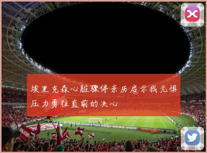 埃里克森心脏骤停亲历启示我无惧压力勇往直前的决心