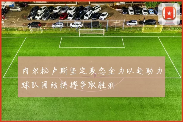 内尔松卢斯坚定表态全力以赴助力球队团结拼搏争取胜利