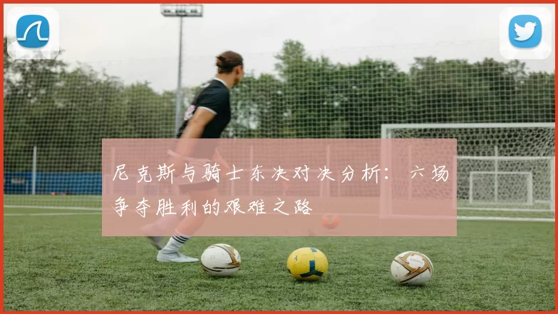 尼克斯与骑士东决对决分析：六场争夺胜利的艰难之路