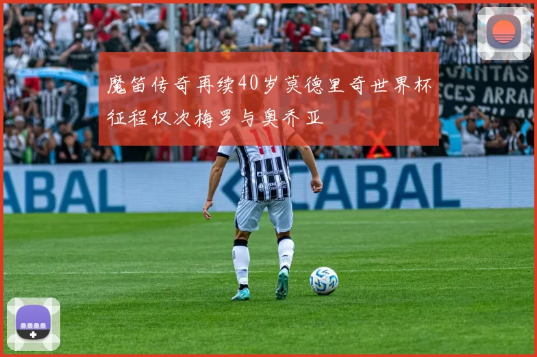 魔笛传奇再续40岁莫德里奇世界杯征程仅次梅罗与奥乔亚