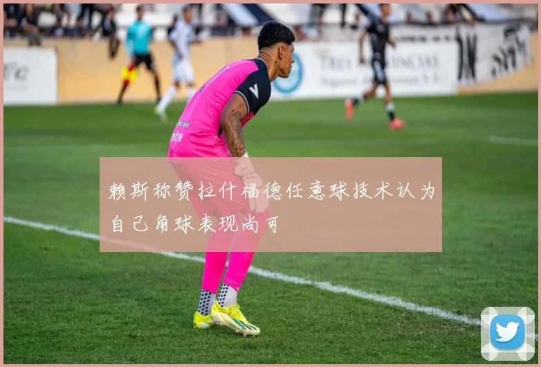 赖斯称赞拉什福德任意球技术认为自己角球表现尚可