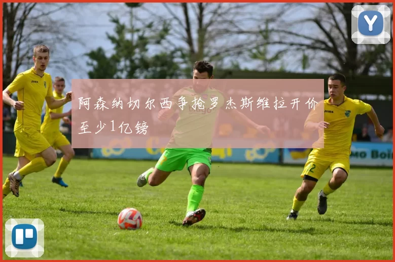 阿森纳切尔西争抢罗杰斯维拉开价至少1亿镑