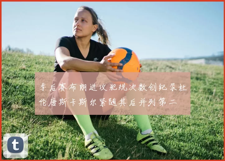 季后赛布朗进攻犯规次数创纪录杜伦唐斯卡斯尔紧随其后并列第二