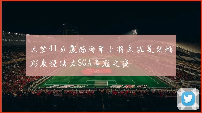 大梦41分震撼海军上将文班复刻精彩表现助力SGA争冠之夜
