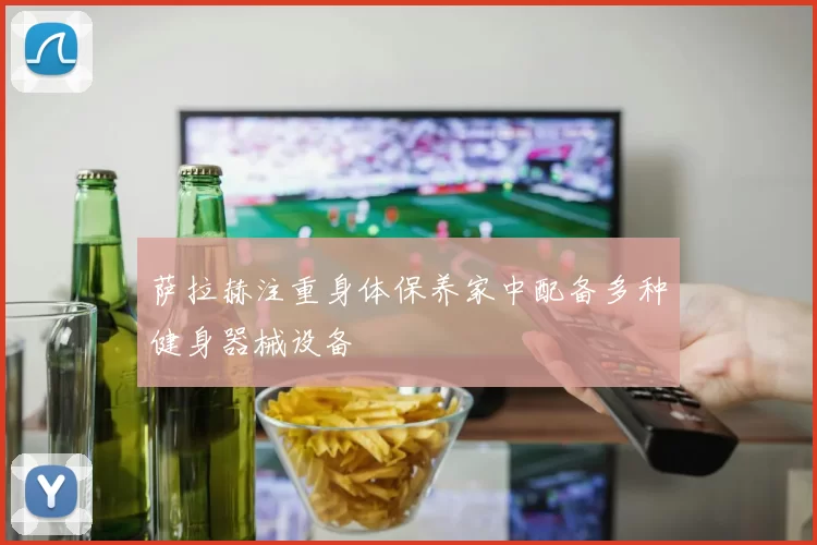 萨拉赫注重身体保养家中配备多种健身器械设备