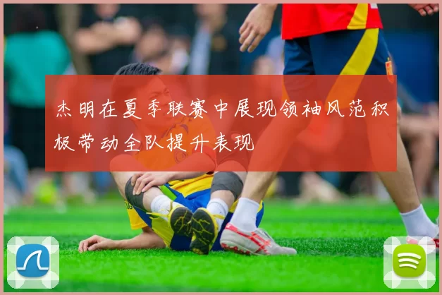 杰明在夏季联赛中展现领袖风范积极带动全队提升表现