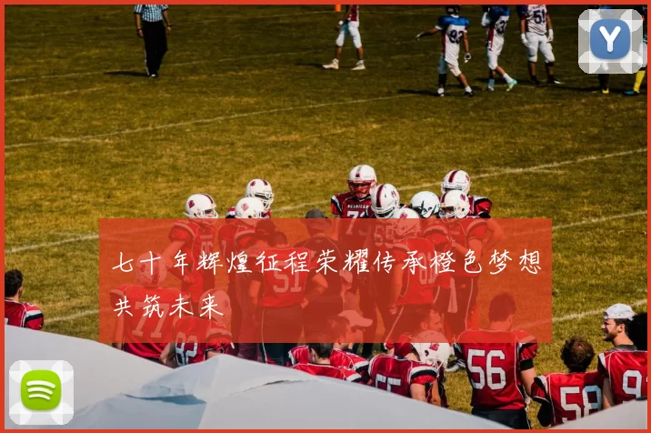七十年辉煌征程荣耀传承橙色梦想共筑未来