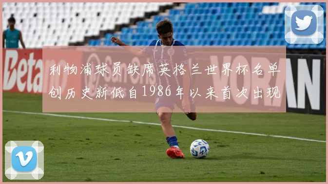 利物浦球员缺席英格兰世界杯名单创历史新低自1986年以来首次出现